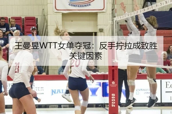 王曼昱WTT女单夺冠：反手拧拉成致胜关键因素