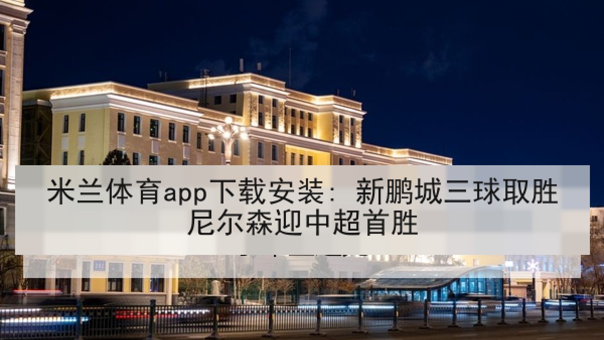 米兰体育app下载安装: 新鹏城三球取胜尼尔森迎中超首胜