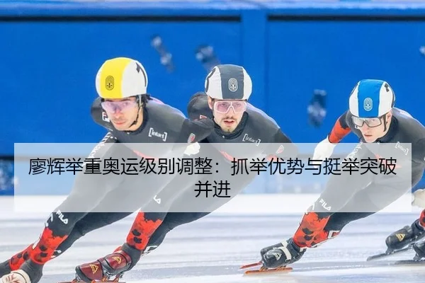 廖辉举重奥运级别调整：抓举优势与挺举突破并进