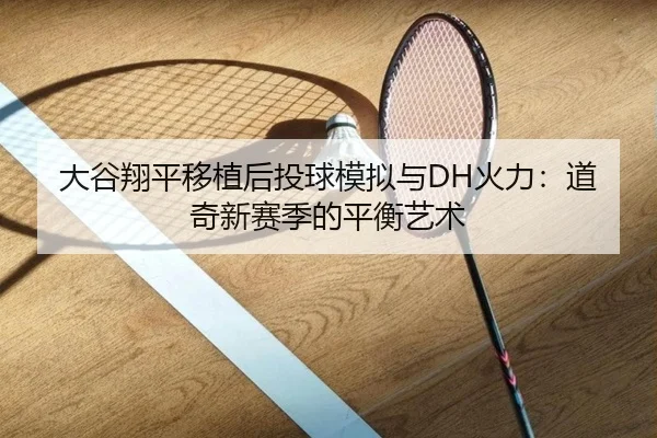大谷翔平移植后投球模拟与DH火力：道奇新赛季的平衡艺术