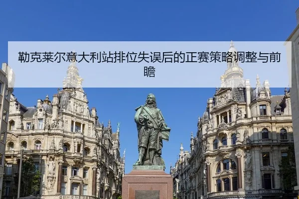 勒克莱尔意大利站排位失误后的正赛策略调整与前瞻