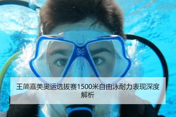 王简嘉美奥运选拔赛1500米自由泳耐力表现深度解析