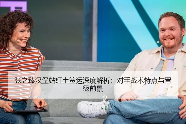 张之臻汉堡站红土签运深度解析：对手战术特点与晋级前景