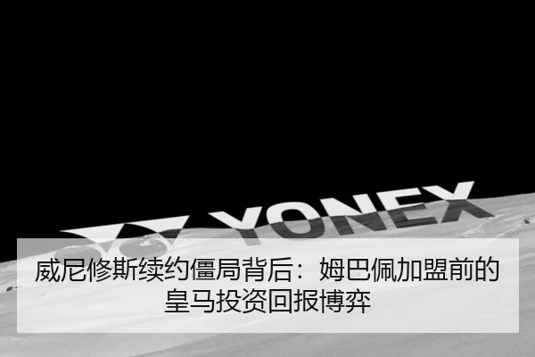 威尼修斯续约僵局背后：姆巴佩加盟前的皇马投资回报博弈