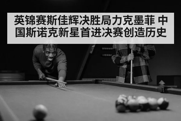 英锦赛斯佳辉决胜局力克墨菲 中国斯诺克新星首进决赛创造历史
