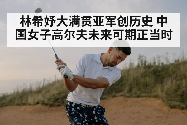 林希妤大满贯亚军创历史 中国女子高尔夫未来可期正当时