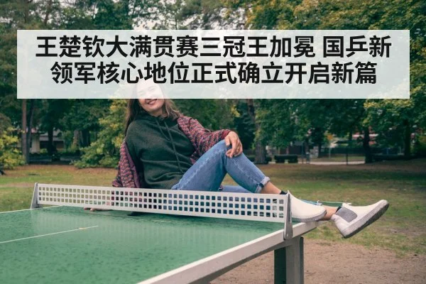 王楚钦大满贯赛三冠王加冕 国乒新领军核心地位正式确立开启新篇
