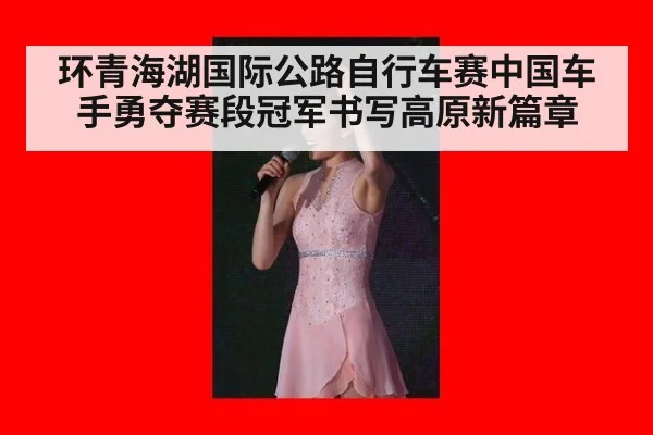 环青海湖国际公路自行车赛中国车手勇夺赛段冠军书写高原新篇章