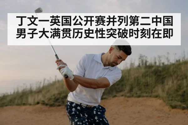 丁文一英国公开赛并列第二中国男子大满贯历史性突破时刻在即