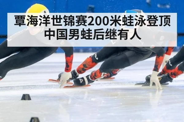 覃海洋世锦赛200米蛙泳登顶 中国男蛙后继有人